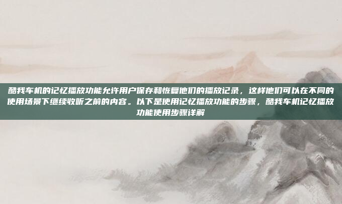 酷我车机的记忆播放功能允许用户保存和恢复他们的播放记录，这样他们可以在不同的使用场景下继续收听之前的内容。以下是使用记忆播放功能的步骤，酷我车机记忆播放功能使用步骤详解