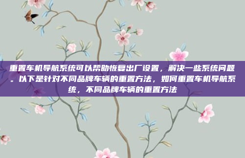 重置车机导航系统可以帮助恢复出厂设置,解决一些系统问题。以下是针对不同品牌车辆的重置方法,如何重置车机导航系统,不同品牌车辆的重置方法