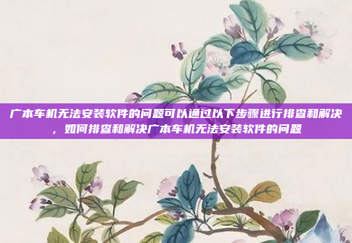 广本车机无法安装软件的问题可以通过以下步骤进行排查和解决,如何排查和解决广本车机无法安装软件的问题