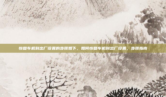 恢复车机到出厂设置的步骤如下，如何恢复车机到出厂设置，步骤指南