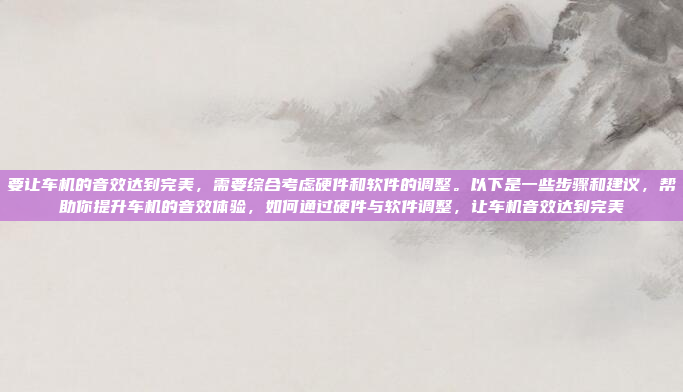要让车机的音效达到完美,需要综合考虑硬件和软件的调整。以下是一些步骤和建议,帮助你提升车机的音效体验,如何通过硬件与软件调整,让车机音效达到完美