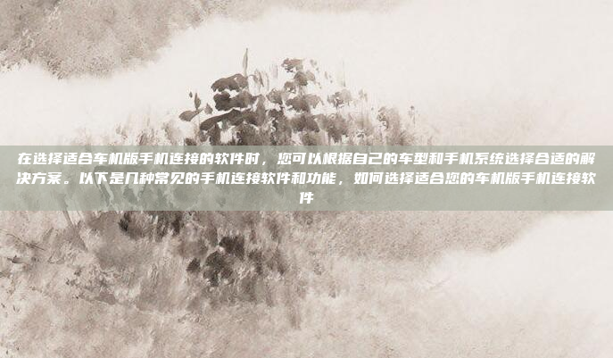 在选择适合车机版手机连接的软件时,您可以根据自己的车型和手机系统选择合适的解决方案。以下是几种常见的手机连接软件和功能,如何选择适合您的车机版手机连接软件