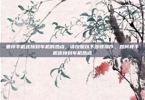 要将手机连接到车机的热点，请按照以下步骤操作，如何将手机连接到车机热点