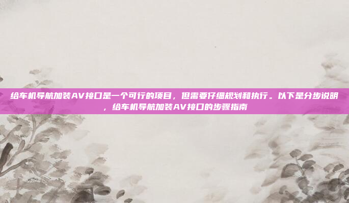 给车机导航加装AV接口是一个可行的项目，但需要仔细规划和执行。以下是分步说明，给车机导航加装AV接口的步骤指南