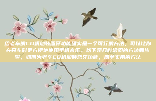 给老车的CD机加装蓝牙功能确实是一个可行的方法,可以让你在开车时更方便地使用手机音乐。以下是几种常见的方法和步骤,如何为老车CD机加装蓝牙功能,简单实用的方法