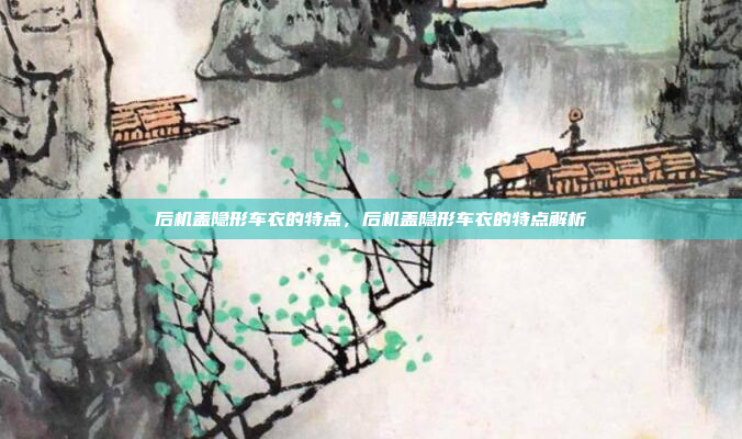 后机盖隐形车衣的特点，后机盖隐形车衣的特点解析