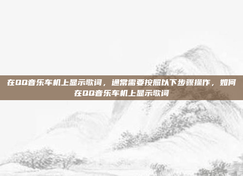 在QQ音乐车机上显示歌词,通常需要按照以下步骤操作,如何在QQ音乐车机上显示歌词