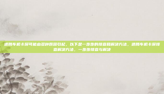 速腾车机卡屏可能由多种原因引起,以下是一步步的排查和解决方法,速腾车机卡屏排查解决方法,一步步排查与解决