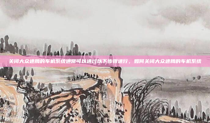 关闭大众速腾的车机系统通常可以通过以下步骤进行，如何关闭大众速腾的车机系统