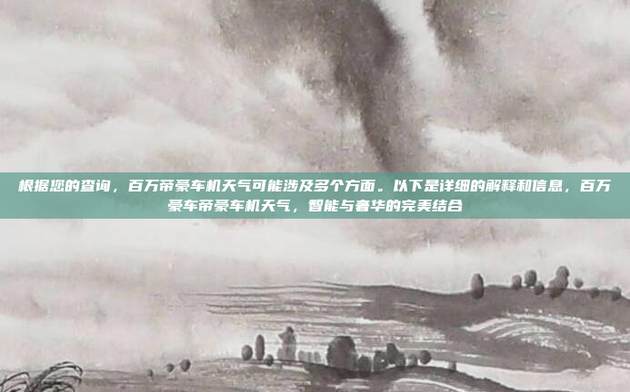 根据您的查询,百万帝豪车机天气可能涉及多个方面。以下是详细的解释和信息,百万豪车帝豪车机天气,智能与奢华的完美结合