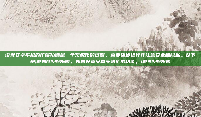 设置安卓车机的扩展功能是一个系统化的过程,需要逐步进行并注意安全和隐私。以下是详细的步骤指南,如何设置安卓车机扩展功能,详细步骤指南
