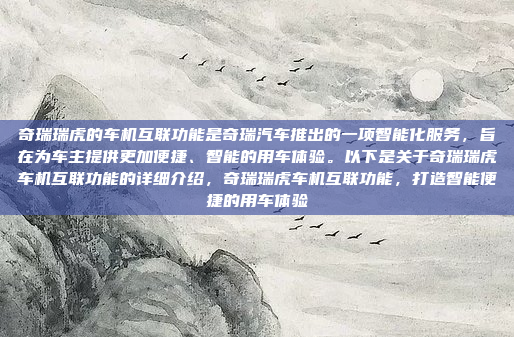 奇瑞瑞虎的车机互联功能是奇瑞汽车推出的一项智能化服务，旨在为车主提供更加便捷、智能的用车体验。以下是关于奇瑞瑞虎车机互联功能的详细介绍，奇瑞瑞虎车机互联功能，打造智能便捷的用车体验