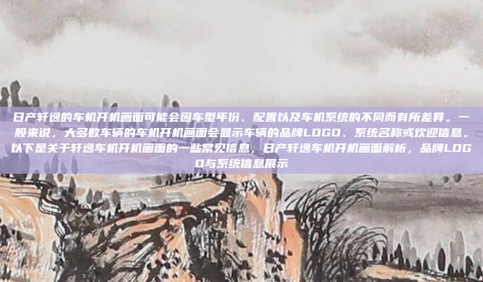 日产轩逸的车机开机画面可能会因车型年份、配置以及车机系统的不同而有所差异。一般来说,大多数车辆的车机开机画面会显示车辆的品牌LOGO、系统名称或欢迎信息。以下是关于轩逸车机开机画面的一些常见信息,日产轩逸车机开机画面解析,品牌LOGO与系统信息展示