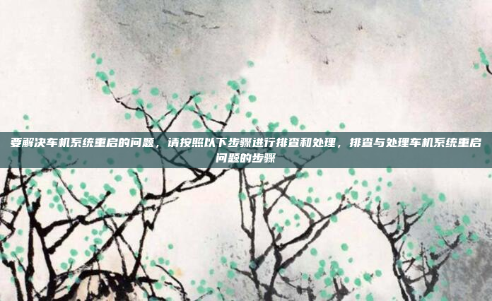 要解决车机系统重启的问题,请按照以下步骤进行排查和处理,排查与处理车机系统重启问题的步骤