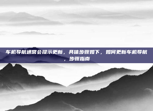 车机导航通常会提示更新,具体步骤如下,如何更新车机导航,步骤指南