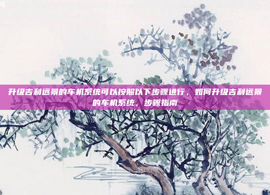 升级吉利远景的车机系统可以按照以下步骤进行,如何升级吉利远景的车机系统,步骤指南