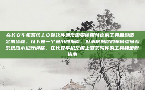 在长安车机系统上安装软件通常需要使用特定的工具和遵循一定的步骤。以下是一个通用的指南，但请根据你的车辆型号和系统版本进行调整，在长安车机系统上安装软件的工具和步骤指南