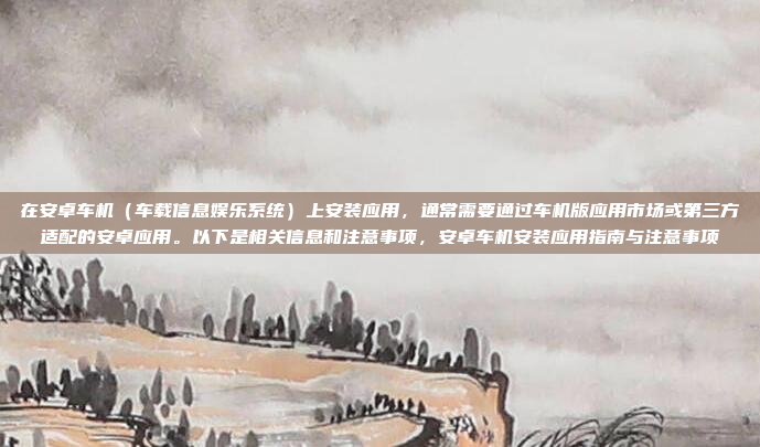 在安卓车机（车载信息娱乐系统）上安装应用，通常需要通过车机版应用市场或第三方适配的安卓应用。以下是相关信息和注意事项，安卓车机安装应用指南与注意事项