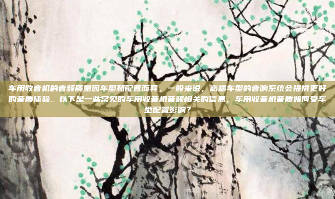 车用收音机的音频质量因车型和配置而异，一般来说，高端车型的音响系统会提供更好的音质体验。以下是一些常见的车用收音机音频相关的信息，车用收音机音质如何受车型配置影响？