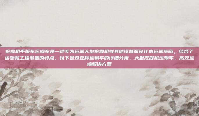 挖掘机平板车运输车是一种专为运输大型挖掘机或其他设备而设计的运输车辆，结合了运输和工程设备的特点。以下是对这种运输车的详细分析，大型挖掘机运输车，高效运输解决方案