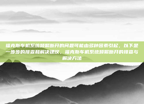 福克斯车机系统频繁断开的问题可能由多种因素引起，以下是一步步的排查和解决建议，福克斯车机系统频繁断开的排查与解决方法