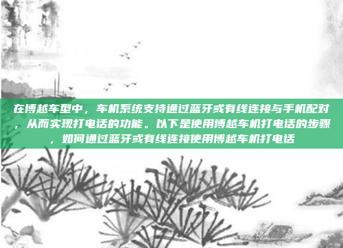 在博越车型中，车机系统支持通过蓝牙或有线连接与手机配对，从而实现打电话的功能。以下是使用博越车机打电话的步骤，如何通过蓝牙或有线连接使用博越车机打电话