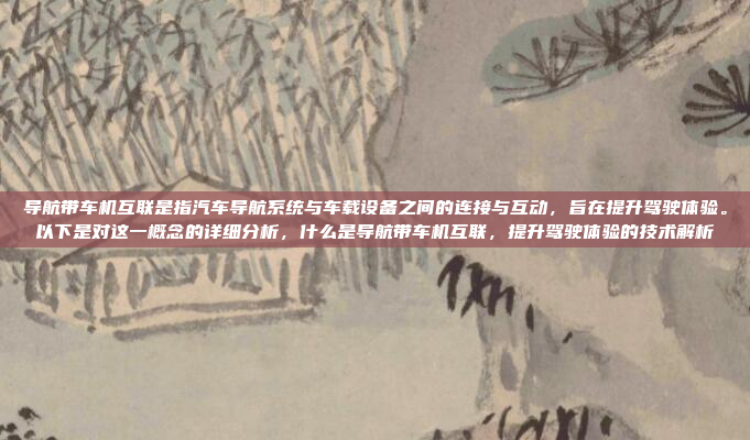 导航带车机互联是指汽车导航系统与车载设备之间的连接与互动,旨在提升驾驶体验。以下是对这一概念的详细分析,什么是导航带车机互联,提升驾驶体验的技术解析
