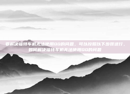 要解决福特车机无法使用QQ的问题,可以按照以下步骤进行,如何解决福特车机无法使用QQ的问题