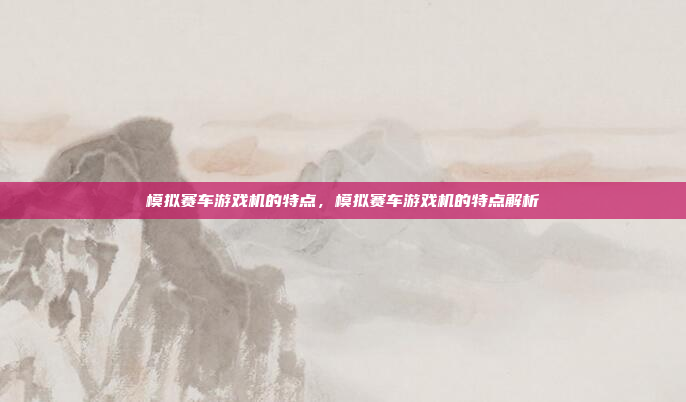 模拟赛车游戏机的特点，模拟赛车游戏机的特点解析