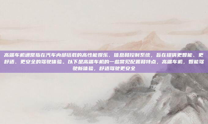 高端车机通常指在汽车内部搭载的高性能娱乐、信息和控制系统，旨在提供更智能、更舒适、更安全的驾驶体验。以下是高端车机的一些常见配置和特点，高端车机，智能驾驶新体验，舒适驾驶更安全