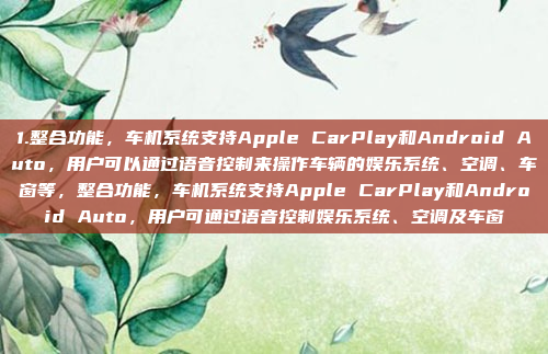 1.整合功能，车机系统支持Apple CarPlay和Android Auto，用户可以通过语音控制来操作车辆的娱乐系统、空调、车窗等，整合功能，车机系统支持Apple CarPlay和Android Auto，用户可通过语音控制娱乐系统、空调及车窗