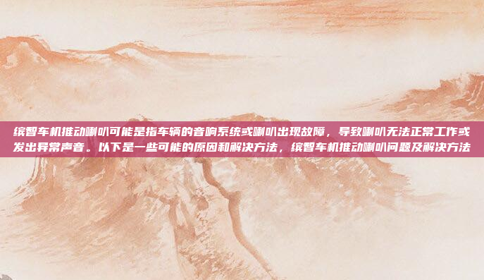 缤智车机推动喇叭可能是指车辆的音响系统或喇叭出现故障,导致喇叭无法正常工作或发出异常声音。以下是一些可能的原因和解决方法,缤智车机推动喇叭问题及解决方法