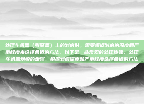 处理车机盖（引擎盖）上的划痕时，需要根据划痕的深度和严重程度来选择合适的方法。以下是一些常见的处理步骤，处理车机盖划痕的步骤，根据划痕深度和严重程度选择合适的方法