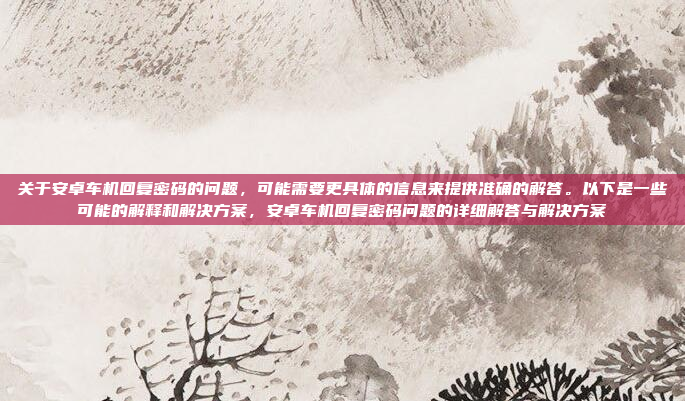 关于安卓车机回复密码的问题,可能需要更具体的信息来提供准确的解答。以下是一些可能的解释和解决方案,安卓车机回复密码问题的详细解答与解决方案