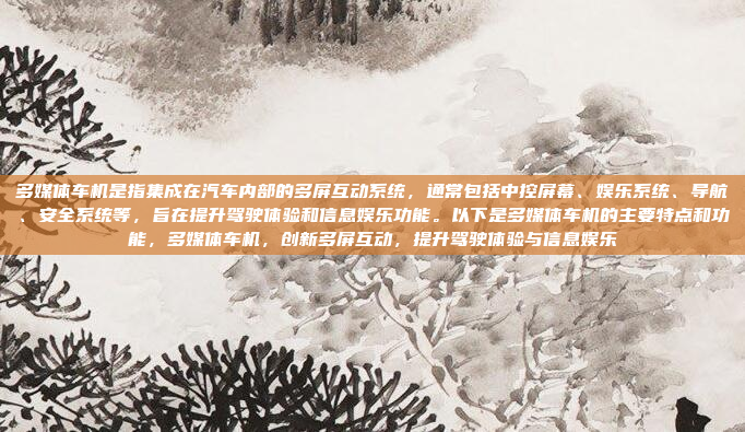多媒体车机是指集成在汽车内部的多屏互动系统，通常包括中控屏幕、娱乐系统、导航、安全系统等，旨在提升驾驶体验和信息娱乐功能。以下是多媒体车机的主要特点和功能，多媒体车机，创新多屏互动，提升驾驶体验与信息娱乐
