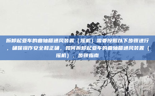拆卸起亚车的曲轴箱通风装置（摇机）需要按照以下步骤进行，确保操作安全和正确，如何拆卸起亚车的曲轴箱通风装置（摇机），步骤指南