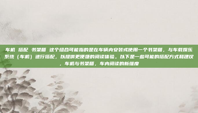 车机 搭配 书架箱 这个组合可能指的是在车辆内安装或使用一个书架箱,与车载娱乐系统(车机)进行搭配,以提供更便捷的阅读体验。以下是一些可能的搭配方式和建议,车机与书架箱,车内阅读的新维度
