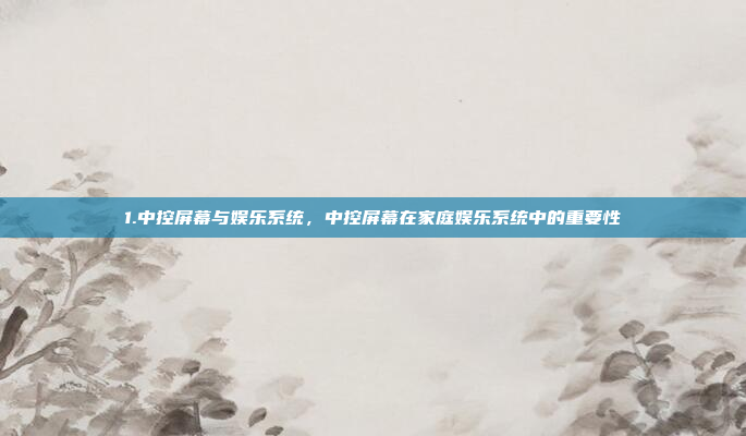1.中控屏幕与娱乐系统，中控屏幕在家庭娱乐系统中的重要性