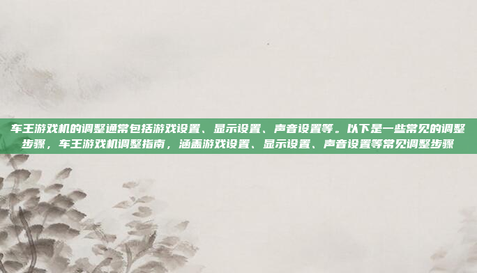 车王游戏机的调整通常包括游戏设置、显示设置、声音设置等。以下是一些常见的调整步骤,车王游戏机调整指南,涵盖游戏设置、显示设置、声音设置等常见调整步骤