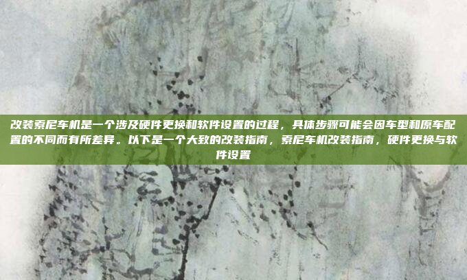 改装索尼车机是一个涉及硬件更换和软件设置的过程,具体步骤可能会因车型和原车配置的不同而有所差异。以下是一个大致的改装指南,索尼车机改装指南,硬件更换与软件设置