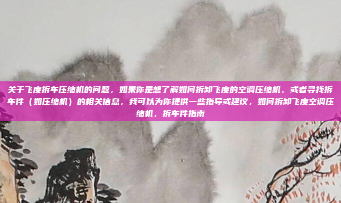 关于飞度拆车压缩机的问题，如果你是想了解如何拆卸飞度的空调压缩机，或者寻找拆车件（如压缩机）的相关信息，我可以为你提供一些指导或建议，如何拆卸飞度空调压缩机，拆车件指南