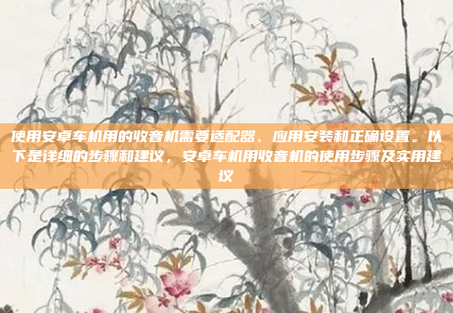 使用安卓车机用的收音机需要适配器、应用安装和正确设置。以下是详细的步骤和建议，安卓车机用收音机的使用步骤及实用建议