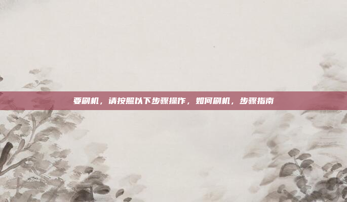 要刷机,请按照以下步骤操作,如何刷机,步骤指南