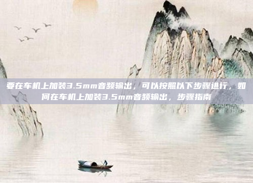 要在车机上加装3.5mm音频输出,可以按照以下步骤进行,如何在车机上加装3.5mm音频输出,步骤指南