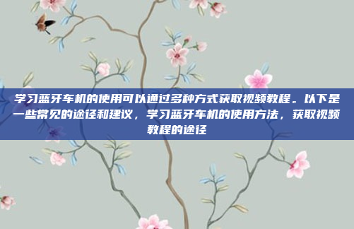 学习蓝牙车机的使用可以通过多种方式获取视频教程。以下是一些常见的途径和建议，学习蓝牙车机的使用方法，获取视频教程的途径