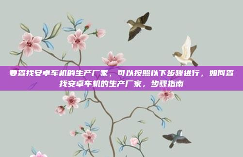 要查找安卓车机的生产厂家,可以按照以下步骤进行,如何查找安卓车机的生产厂家,步骤指南
