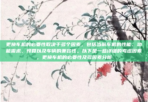 更换车机的必要性取决于多个因素，包括当前车机的性能、功能需求、预算以及车辆的兼容性。以下是一些详细的考虑因素，更换车机的必要性及多因素分析