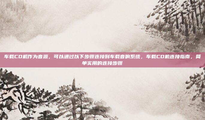 车载CD机作为音源，可以通过以下步骤连接到车载音响系统，车载CD机连接指南，简单实用的连接步骤