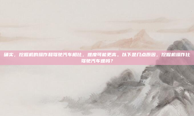确实,挖掘机的操作和驾驶汽车相比,难度可能更高。以下是几点原因,挖掘机操作比驾驶汽车难吗?