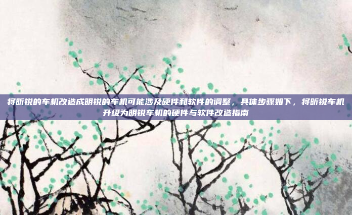 将昕锐的车机改造成明锐的车机可能涉及硬件和软件的调整,具体步骤如下,将昕锐车机升级为明锐车机的硬件与软件改造指南